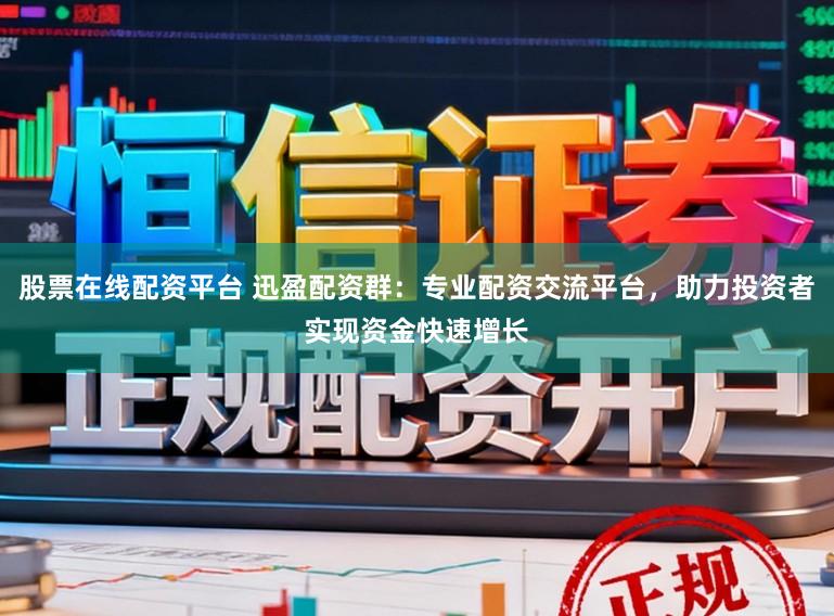 股票在线配资平台 迅盈配资群：专业配资交流平台，助力投资者实现资金快速增长