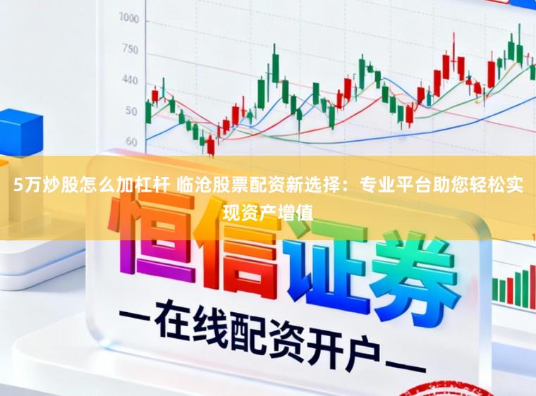 5万炒股怎么加杠杆 临沧股票配资新选择：专业平台助您轻松实现资产增值