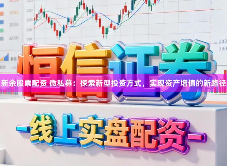 新余股票配资 微私募：探索新型投资方式，实现资产增值的新路径