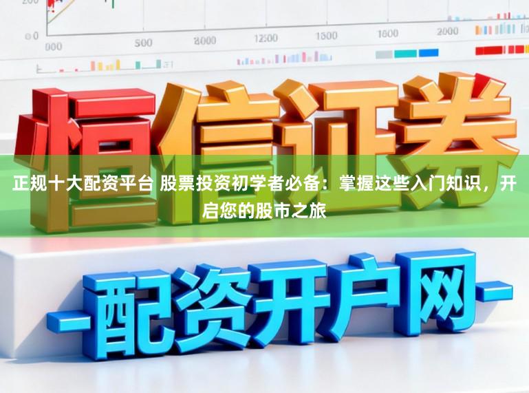 正规十大配资平台 股票投资初学者必备：掌握这些入门知识，开启您的股市之旅