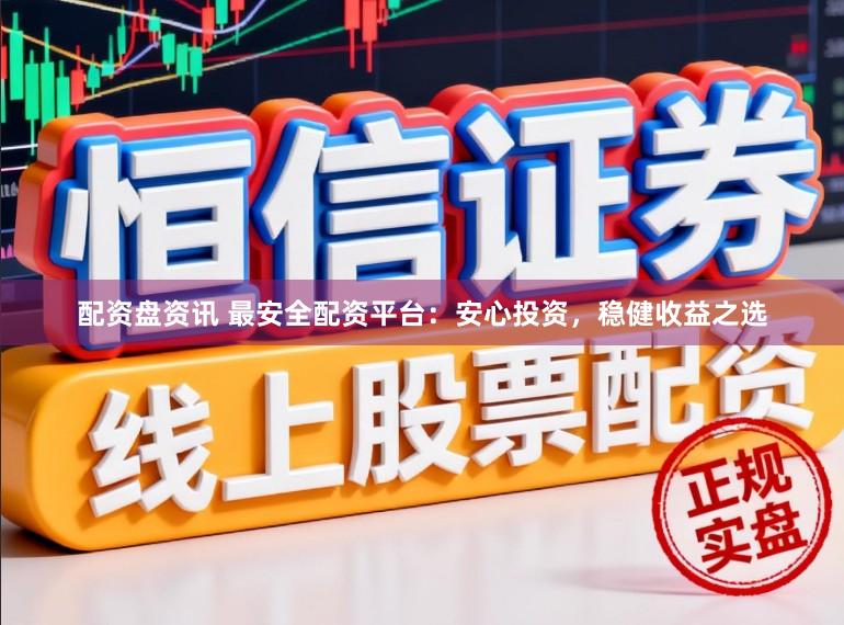配资盘资讯 最安全配资平台：安心投资，稳健收益之选