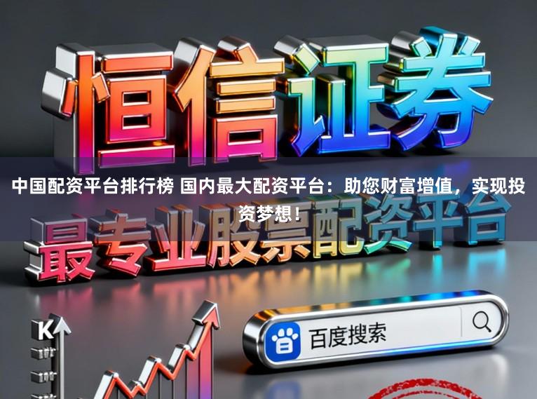 中国配资平台排行榜 国内最大配资平台：助您财富增值，实现投资梦想！
