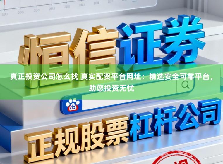 真正投资公司怎么找 真实配资平台网址：精选安全可靠平台，助您投资无忧
