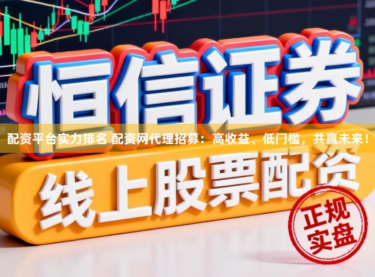 配资平台实力排名 配资网代理招募：高收益、低门槛，共赢未来！