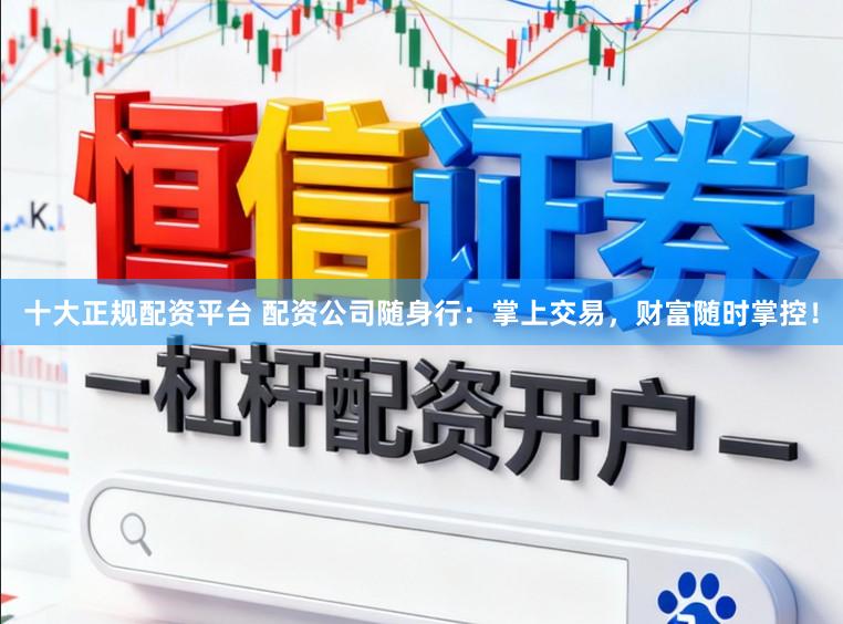 十大正规配资平台 配资公司随身行:掌上交易,财富随时掌控!
