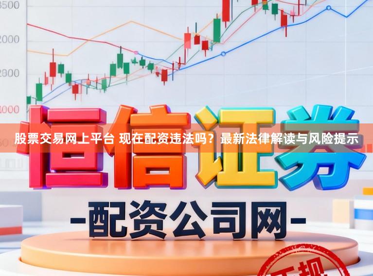 股票交易网上平台 现在配资违法吗？最新法律解读与风险提示