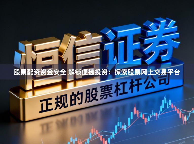 股票配资资金安全 解锁便捷投资：探索股票网上交易平台