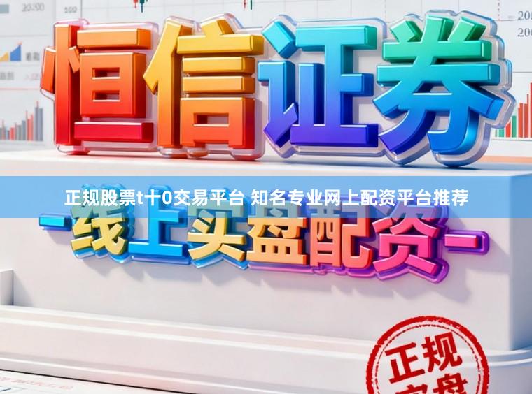 正规股票t十0交易平台 知名专业网上配资平台推荐