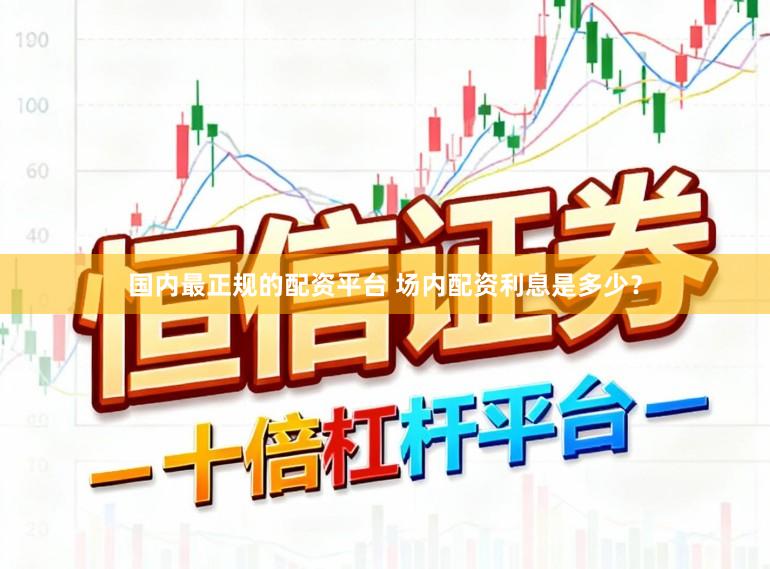 国内最正规的配资平台 场内配资利息是多少？