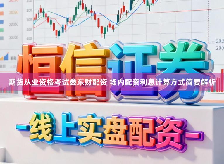 期货从业资格考试鑫东财配资 场内配资利息计算方式简要解析