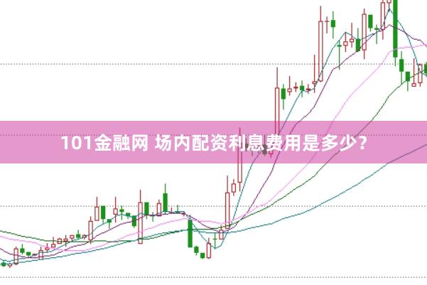 101金融网 场内配资利息费用是多少？