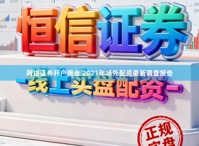 网络证券开户佣金 2021年场外配资最新调查报告