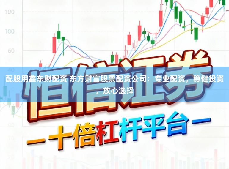 配股用鑫东财配资 东方财富股票配资公司：专业配资，稳健投资，放心选择