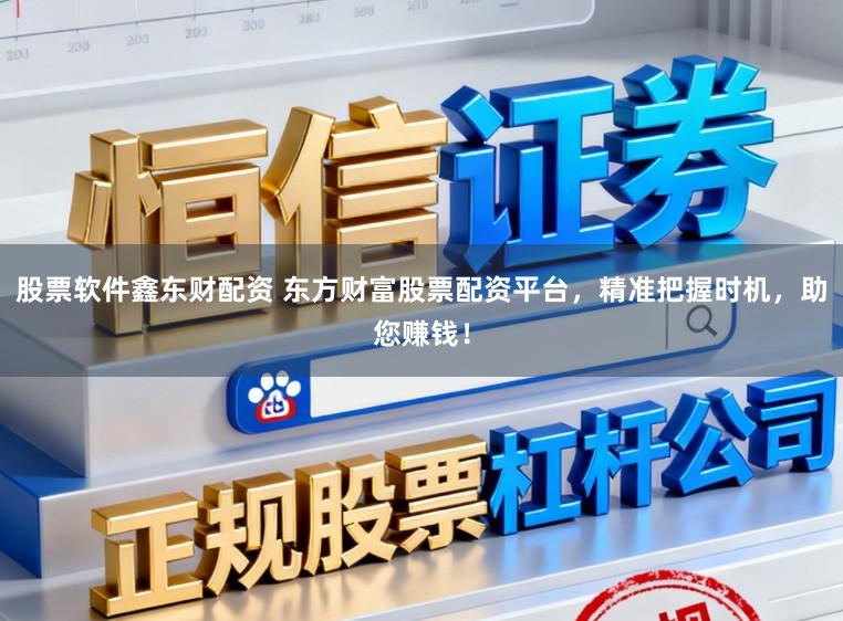 股票软件鑫东财配资 东方财富股票配资平台，精准把握时机，助您赚钱！