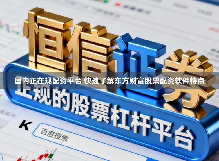 国内正在规配资平台 快速了解东方财富股票配资软件特点