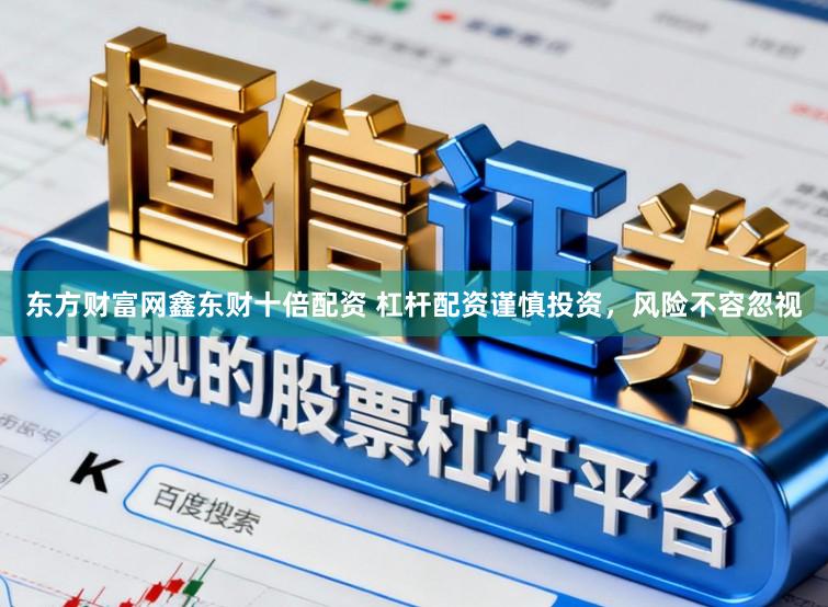 东方财富网鑫东财十倍配资 杠杆配资谨慎投资，风险不容忽视