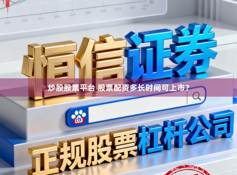 炒股股票平台 股票配资多长时间可上市？