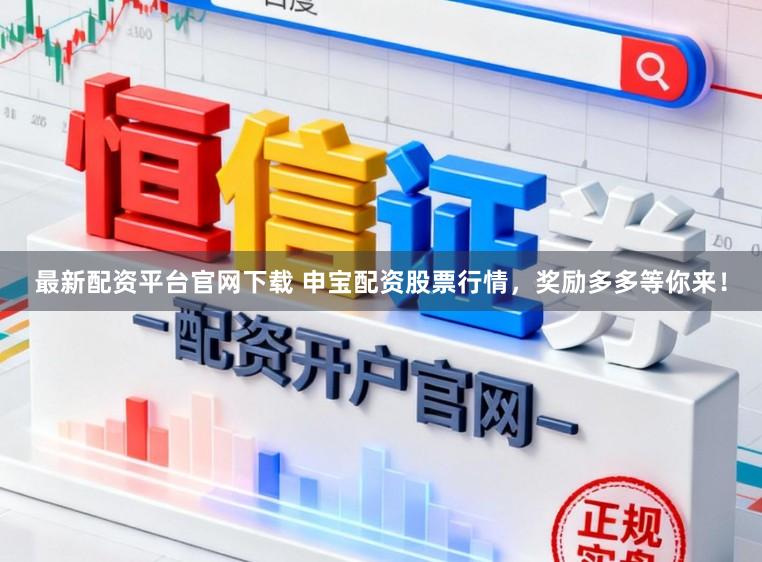 最新配资平台官网下载 申宝配资股票行情，奖励多多等你来！