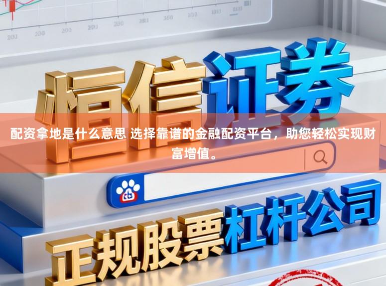 配资拿地是什么意思 选择靠谱的金融配资平台，助您轻松实现财富增值。