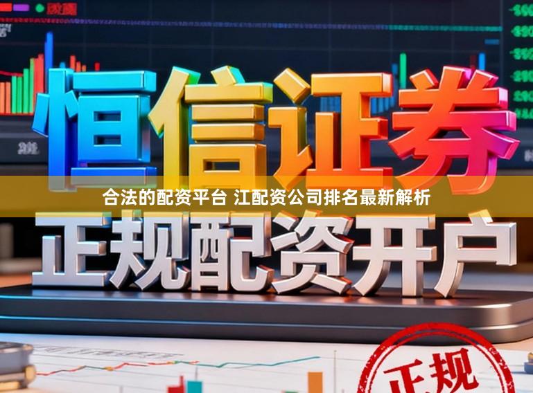 合法的配资平台 江配资公司排名最新解析
