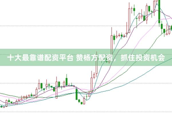 十大最靠谱配资平台 赞杨方配资，抓住投资机会