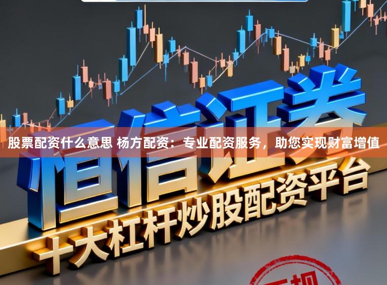 股票配资什么意思 杨方配资：专业配资服务，助您实现财富增值