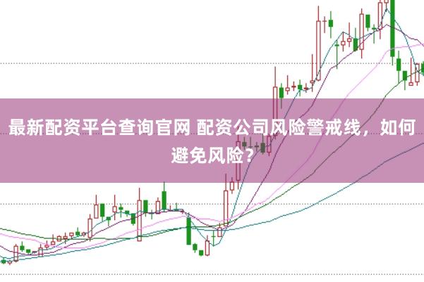 最新配资平台查询官网 配资公司风险警戒线，如何避免风险？