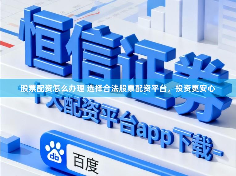 股票配资怎么办理 选择合法股票配资平台，投资更安心