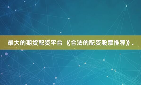 最大的期货配资平台 《合法的配资股票推荐》.