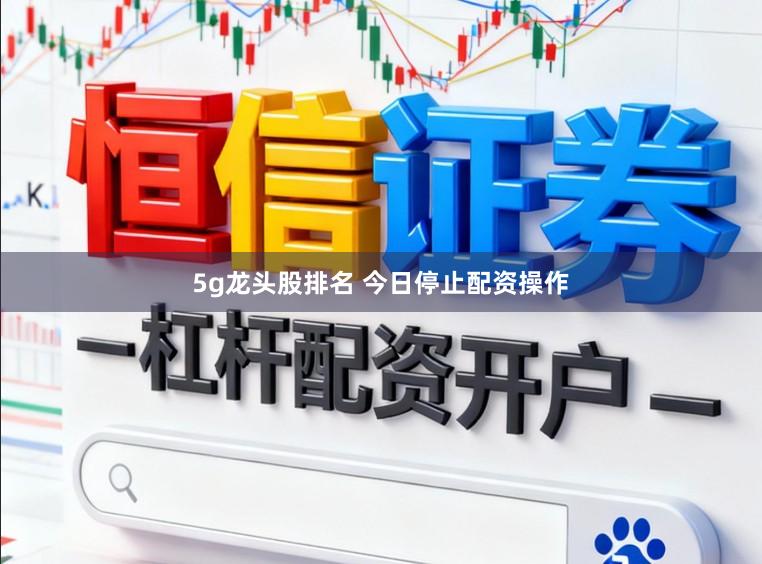 5g龙头股排名 今日停止配资操作