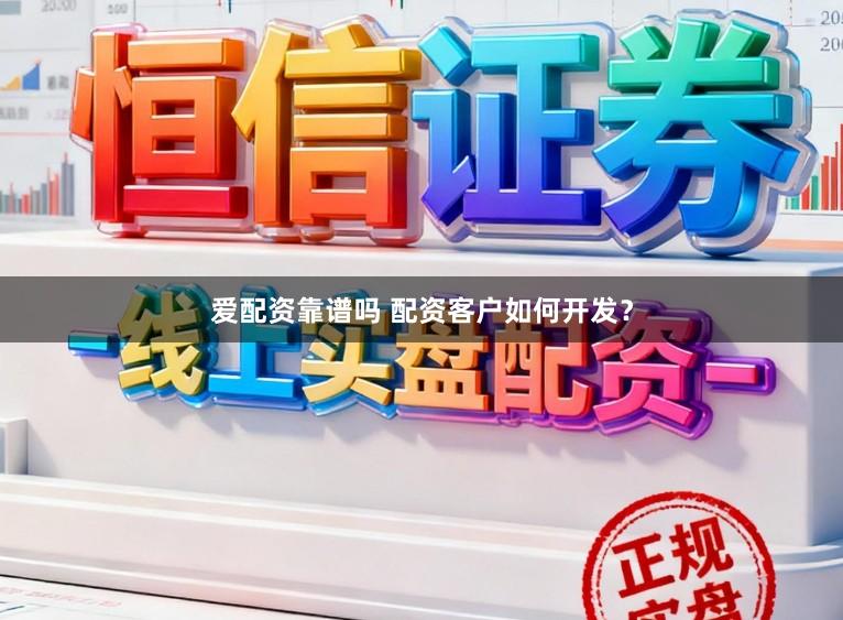 爱配资靠谱吗 配资客户如何开发？