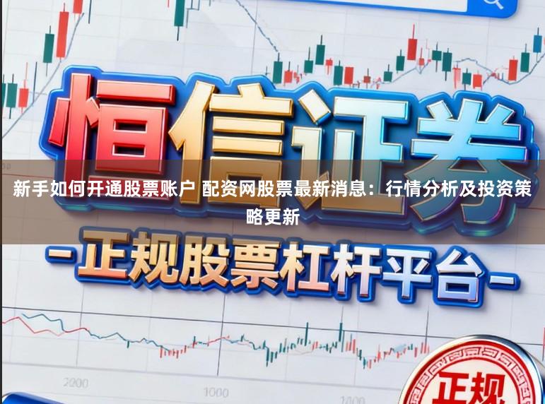 新手如何开通股票账户 配资网股票最新消息：行情分析及投资策略更新