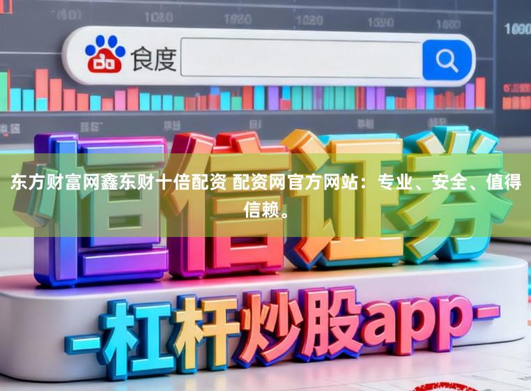 东方财富网鑫东财十倍配资 配资网官方网站：专业、安全、值得信赖。