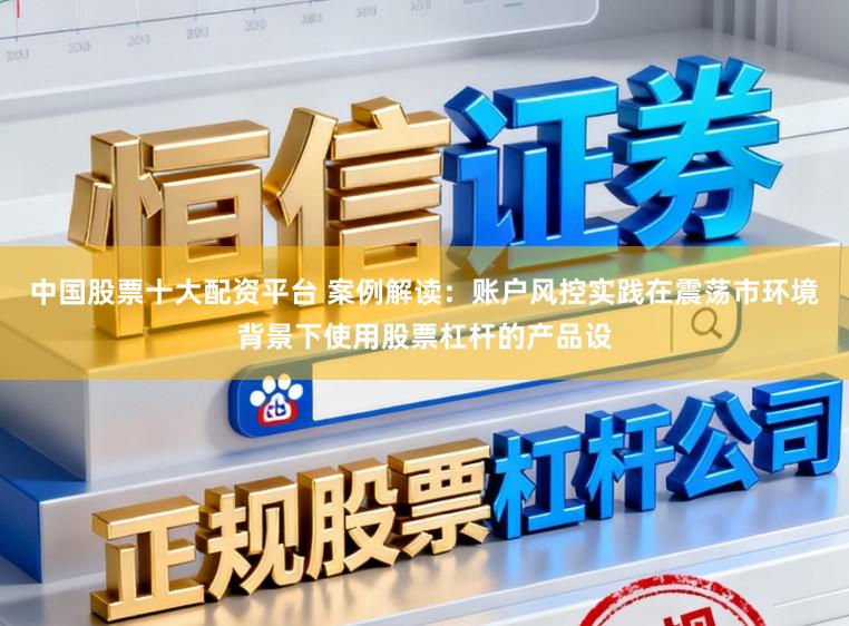 中国股票十大配资平台 案例解读:账户风控实践在震荡市环境背景下使用股票杠杆的产品设