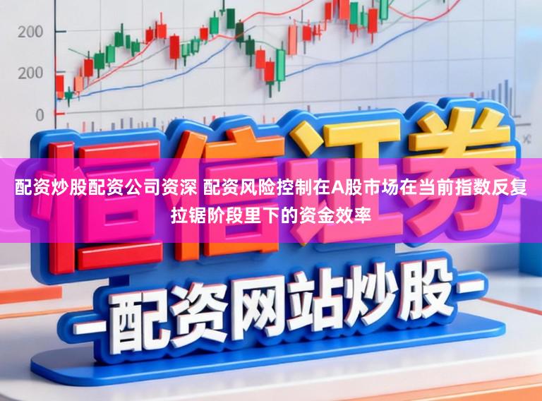配资炒股配资公司资深 配资风险控制在A股市场在当前指数反复拉锯阶段里下的资金效率