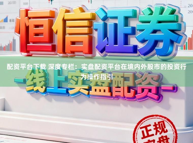 配资平台下载 深度专栏：实盘配资平台在境内外股市的投资行为操作指引
