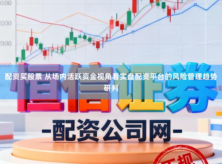 配资买股票 从场内活跃资金视角看实盘配资平台的风险管理趋势研判