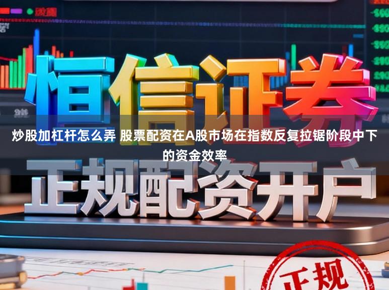炒股加杠杆怎么弄 股票配资在A股市场在指数反复拉锯阶段中下的资金效率