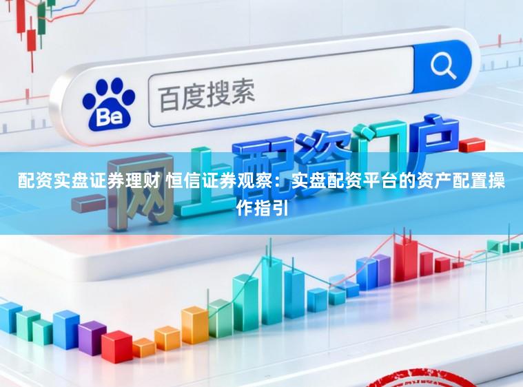 配资实盘证券理财 恒信证券观察：实盘配资平台的资产配置操作指引