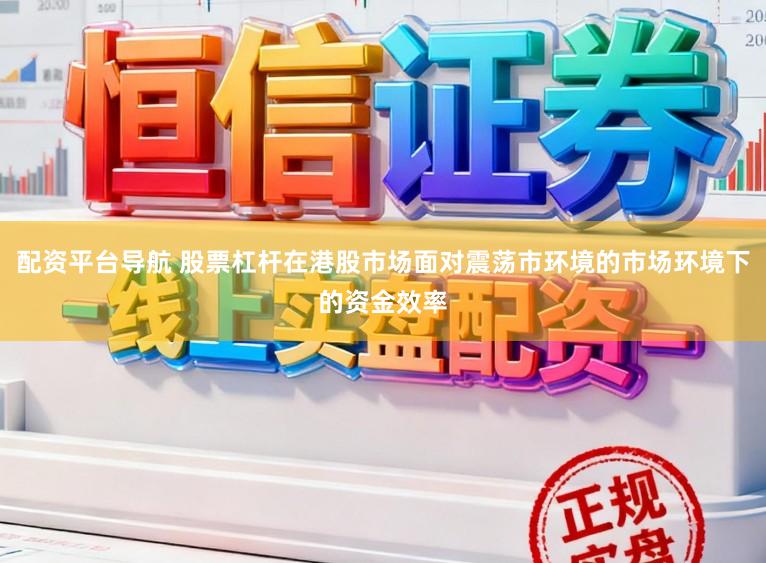 配资平台导航 股票杠杆在港股市场面对震荡市环境的市场环境下的资金效率