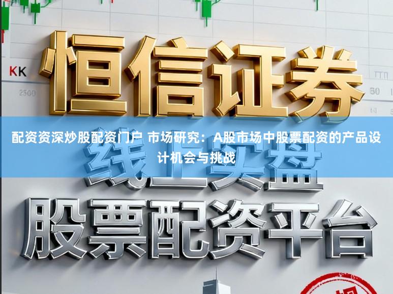 配资资深炒股配资门户 市场研究:A股市场中股票配资的产品设计机会与挑战