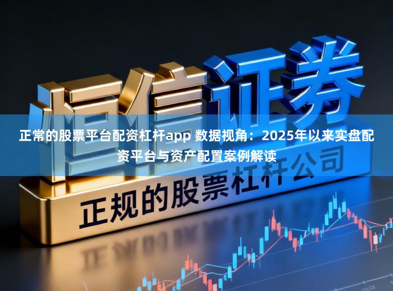 正常的股票平台配资杠杆app 数据视角：2025年以来实盘配资平台与资产配置案例解读