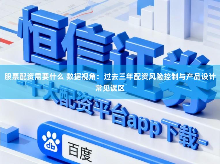 股票配资需要什么 数据视角：过去三年配资风险控制与产品设计常见误区