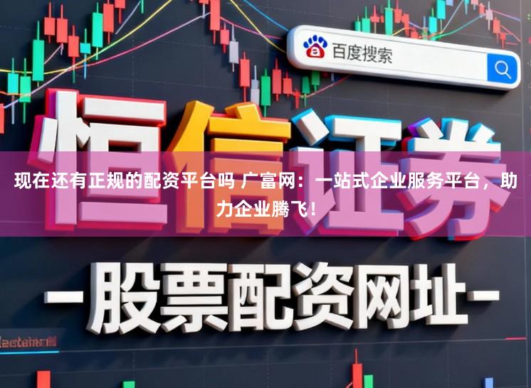 现在还有正规的配资平台吗 广富网：一站式企业服务平台，助力企业腾飞！