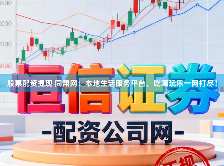 股票配资提现 同翔网:本地生活服务平台,吃喝玩乐一网打尽!