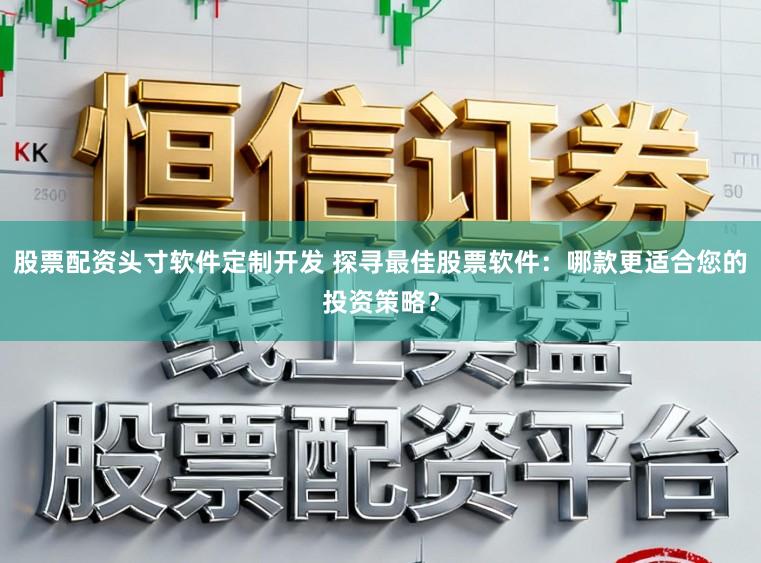 股票配资头寸软件定制开发 探寻最佳股票软件：哪款更适合您的投资策略？