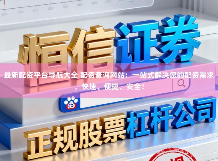 最新配资平台导航大全 配资查询网站：一站式解决您的配资需求，快速、便捷、安全！