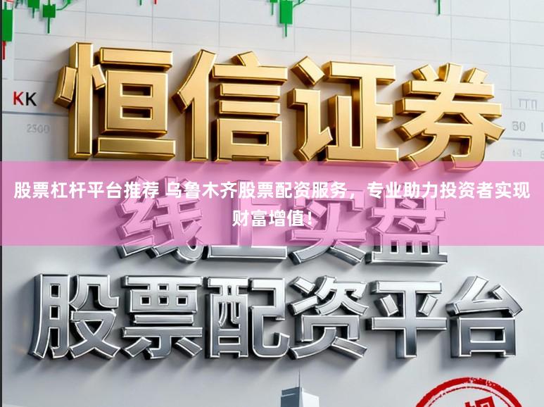 股票杠杆平台推荐 乌鲁木齐股票配资服务，专业助力投资者实现财富增值！