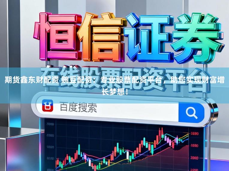 期货鑫东财配资 豌豆配资：专业股票配资平台，助您实现财富增长梦想！