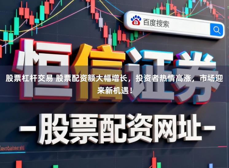 股票杠杆交易 股票配资额大幅增长，投资者热情高涨，市场迎来新机遇！